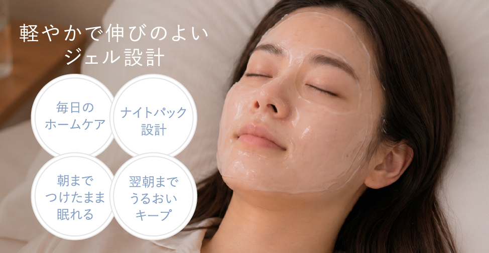 軽やかで伸びのよいジェル設計 毎日のホームケア ナイトパック設計 朝までつけたまま眠れる 翌朝までうるおいキープ